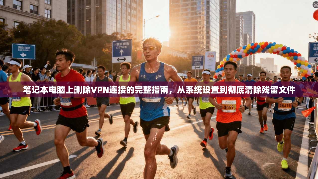 笔记本电脑上删除VPN连接的完整指南，从系统设置到彻底清除残留文件