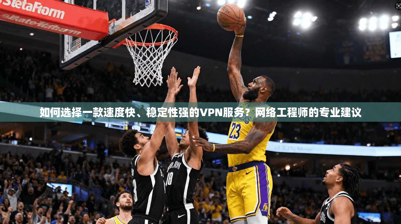 如何选择一款速度快、稳定性强的VPN服务？网络工程师的专业建议