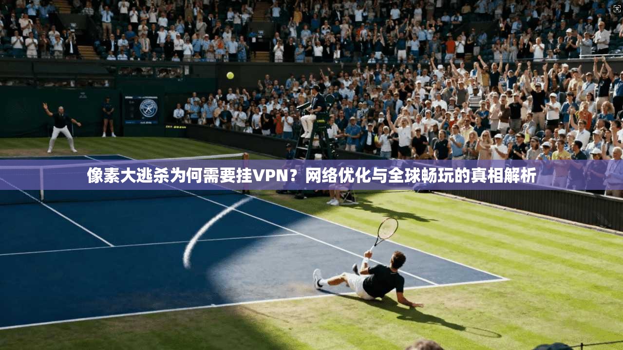 像素大逃杀为何需要挂VPN？网络优化与全球畅玩的真相解析