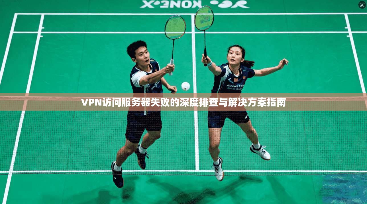 VPN访问服务器失败的深度排查与解决方案指南