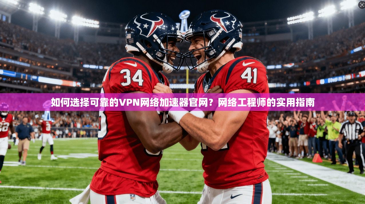 如何选择可靠的VPN网络加速器官网？网络工程师的实用指南