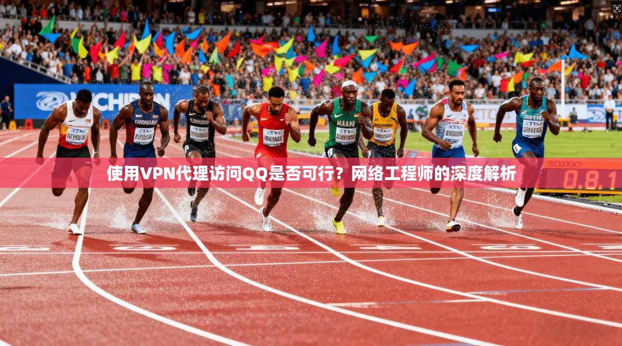 使用VPN代理访问QQ是否可行?网络工程师的深度解析