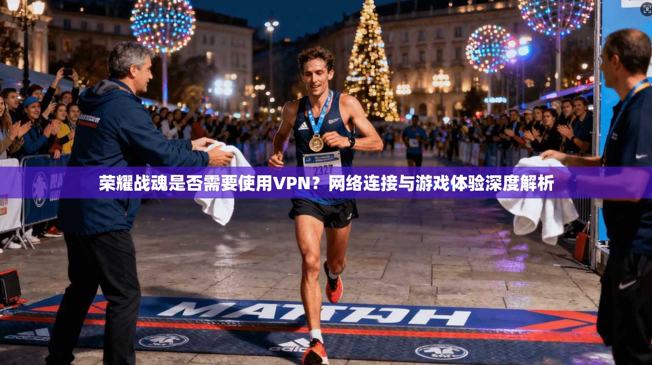 荣耀战魂是否需要使用VPN?网络连接与游戏体验深度解析