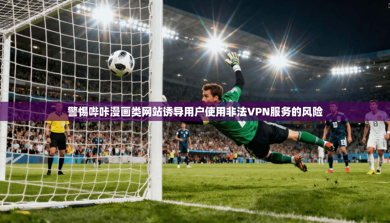 警惕哔咔漫画类网站诱导用户使用非法VPN服务的风险