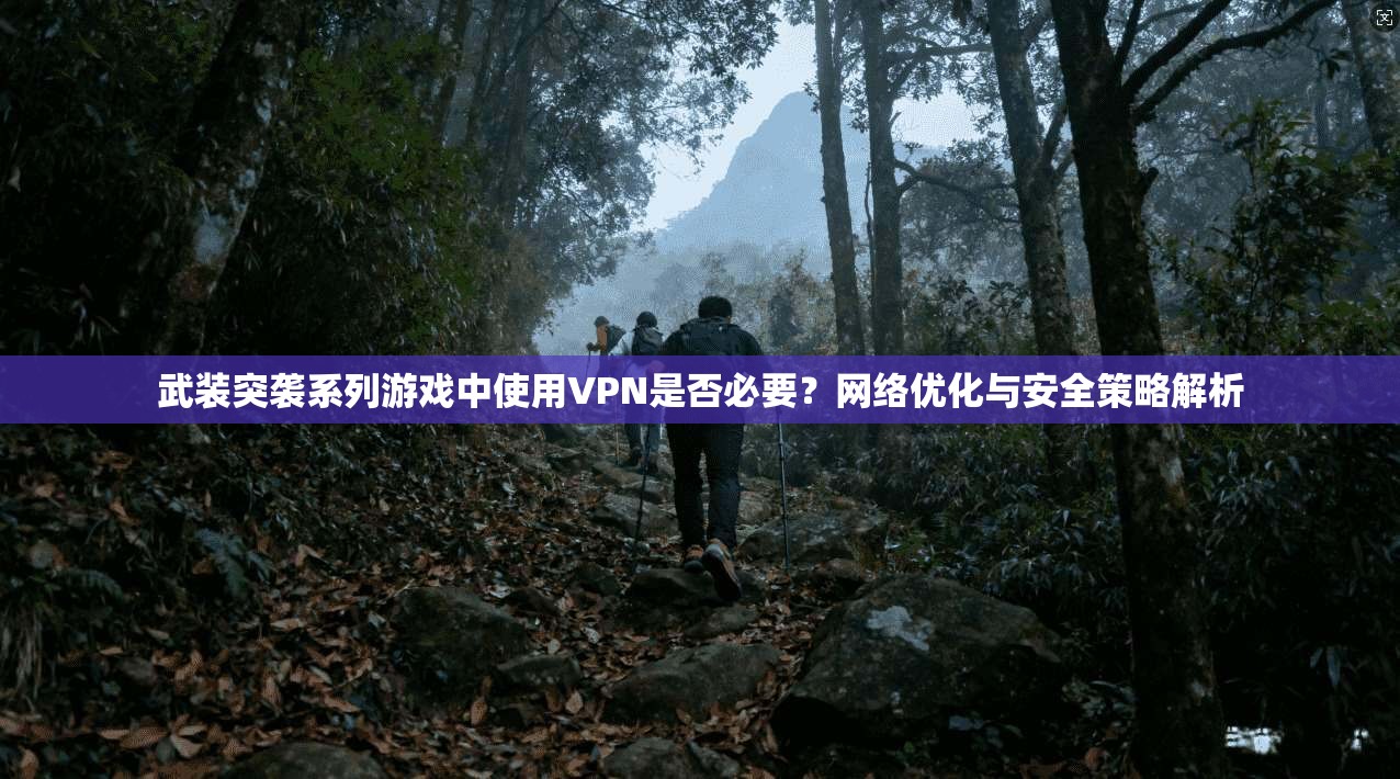 武装突袭系列游戏中使用VPN是否必要？网络优化与安全策略解析