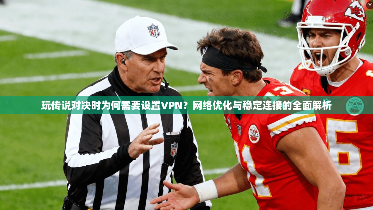 玩传说对决时为何需要设置VPN?网络优化与稳定连接的全面解析