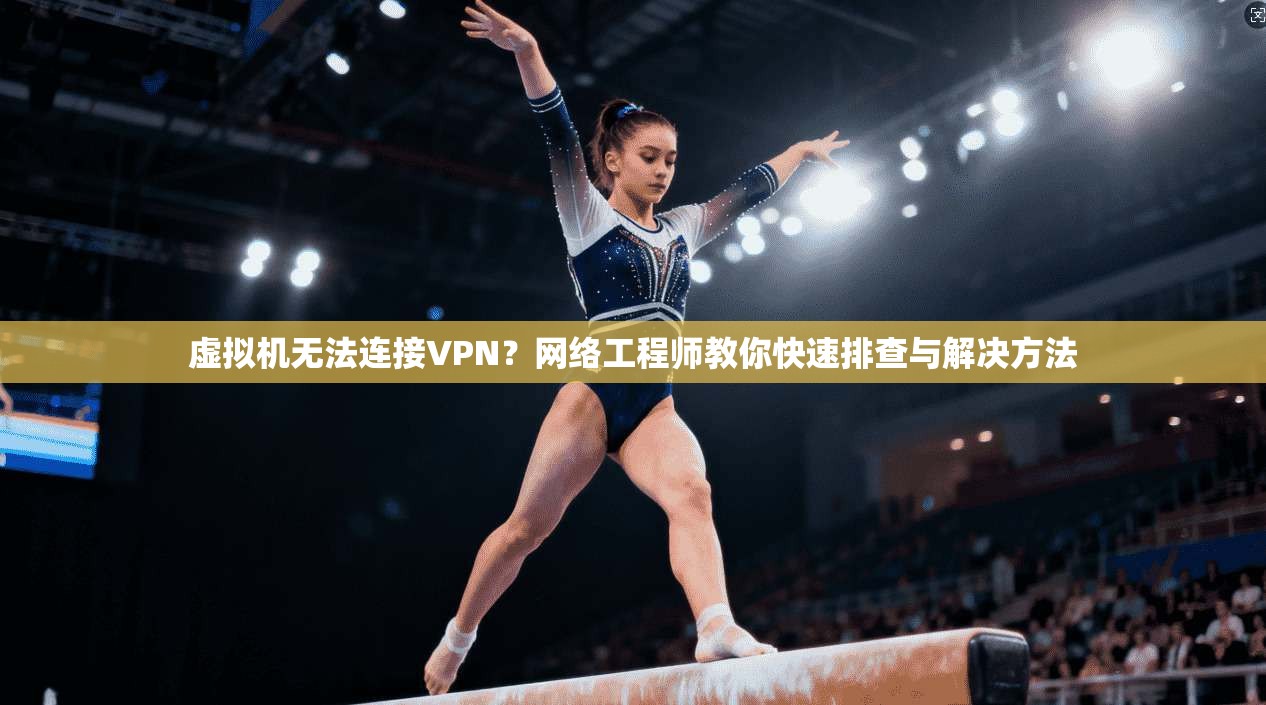 虚拟机无法连接VPN？网络工程师教你快速排查与解决方法