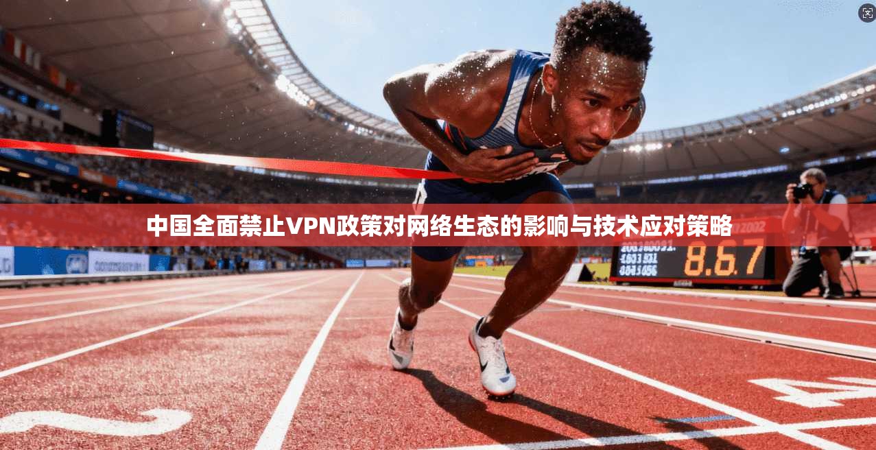 中国全面禁止VPN政策对网络生态的影响与技术应对策略