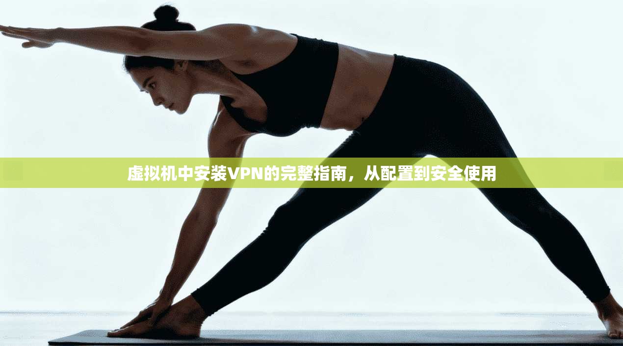 虚拟机中安装VPN的完整指南，从配置到安全使用