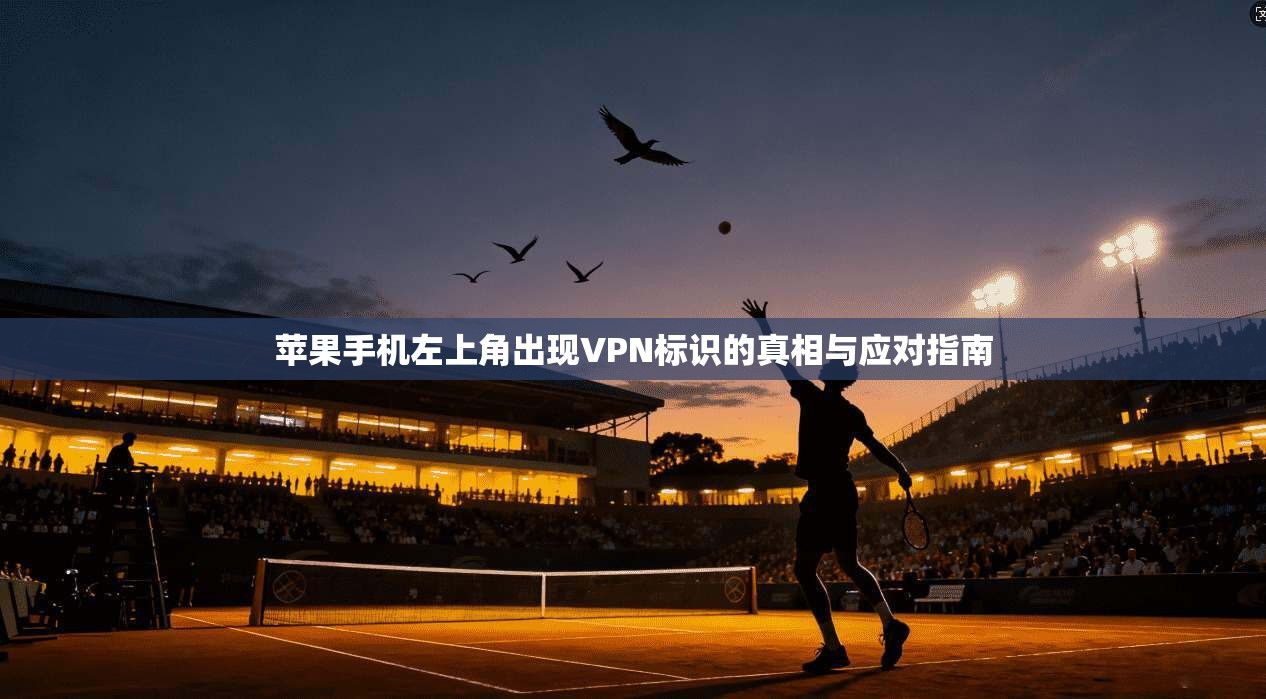 苹果手机左上角出现VPN标识的真相与应对指南