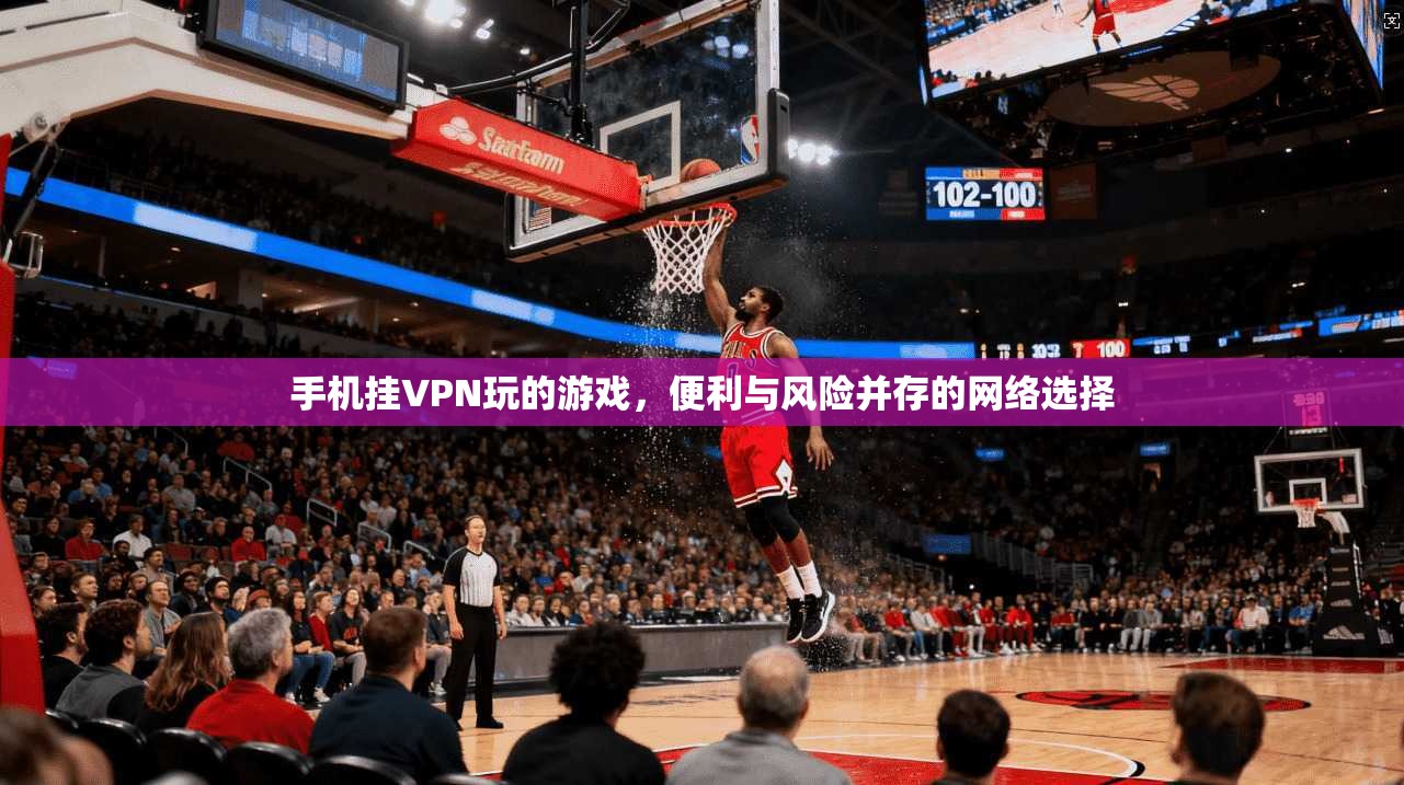 手机挂VPN玩的游戏，便利与风险并存的网络选择