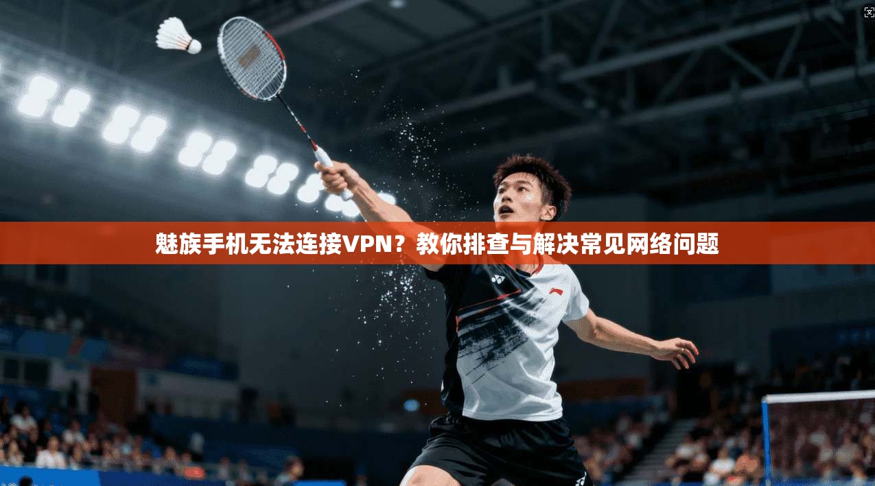魅族手机无法连接VPN？教你排查与解决常见网络问题