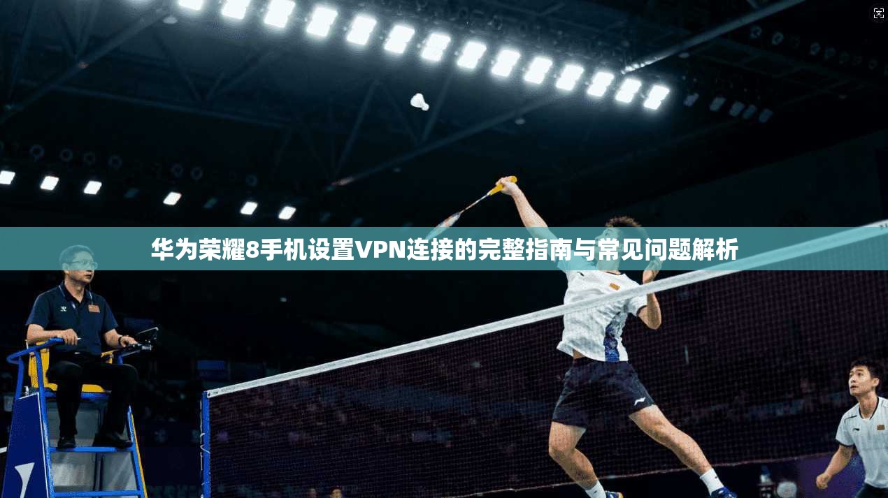 华为荣耀8手机设置VPN连接的完整指南与常见问题解析