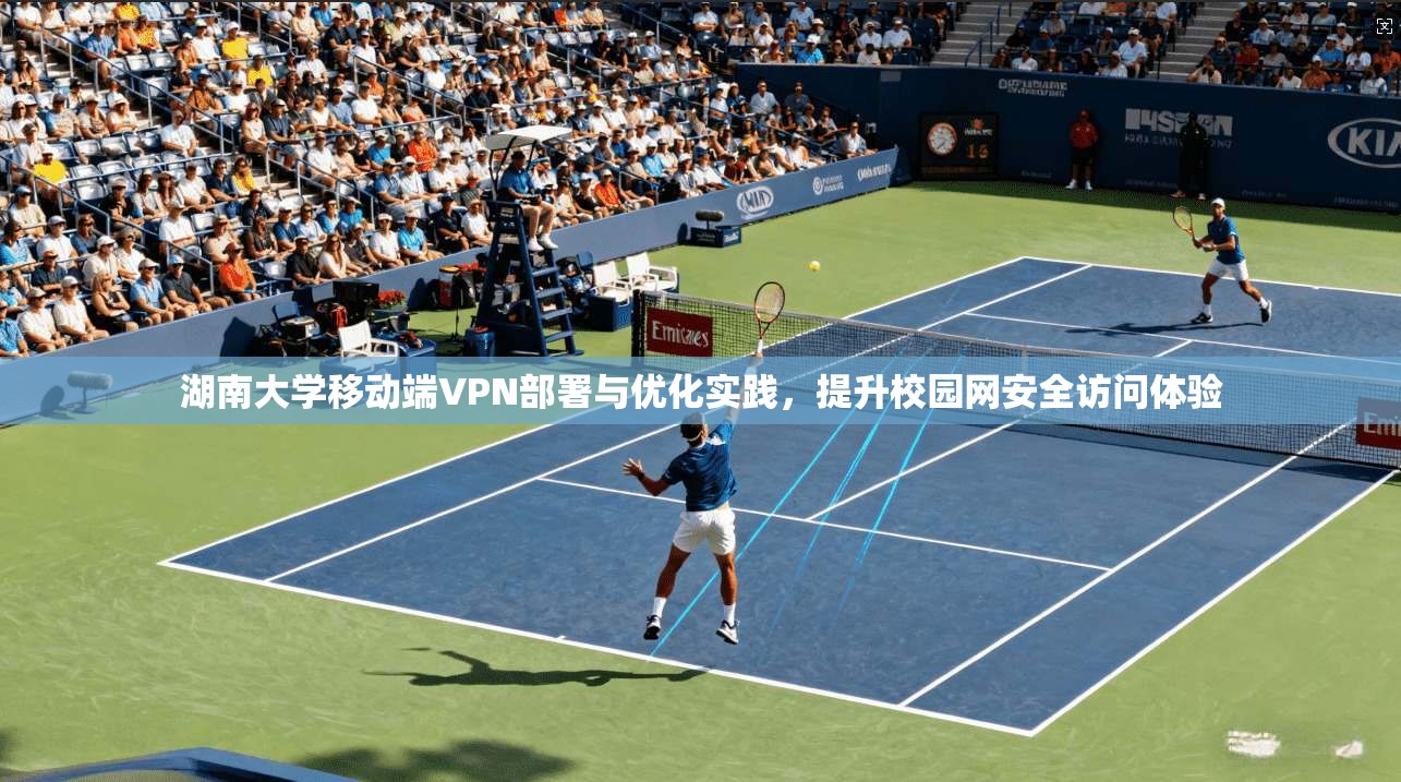 湖南大学移动端VPN部署与优化实践，提升校园网安全访问体验
