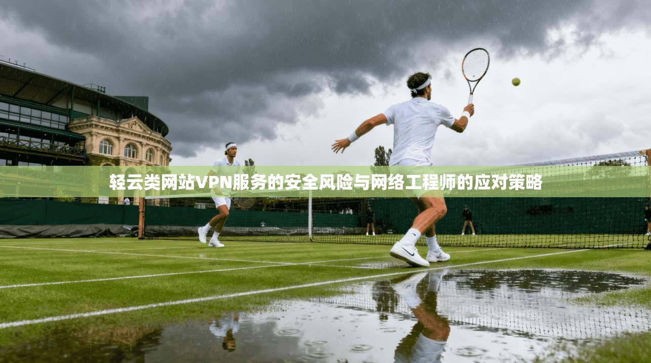轻云类网站VPN服务的安全风险与网络工程师的应对策略