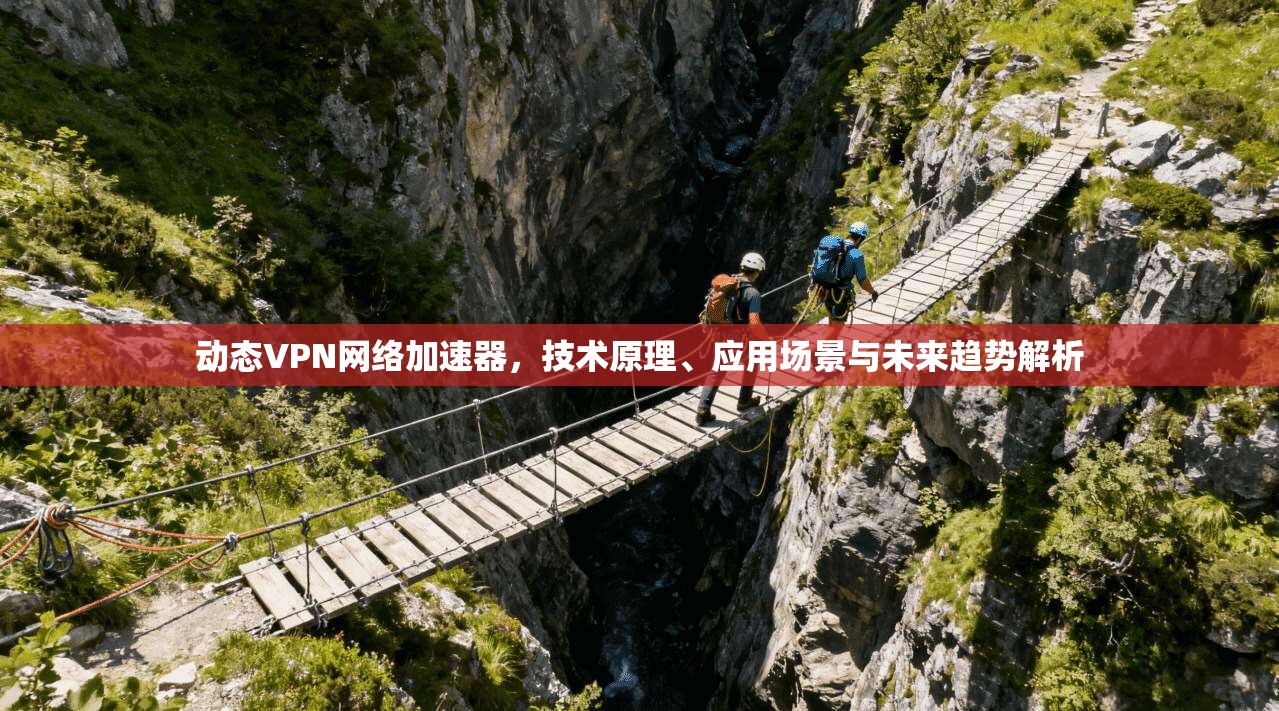 动态VPN网络加速器,技术原理、应用场景与未来趋势解析