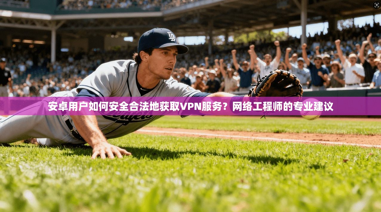 安卓用户如何安全合法地获取VPN服务?网络工程师的专业建议