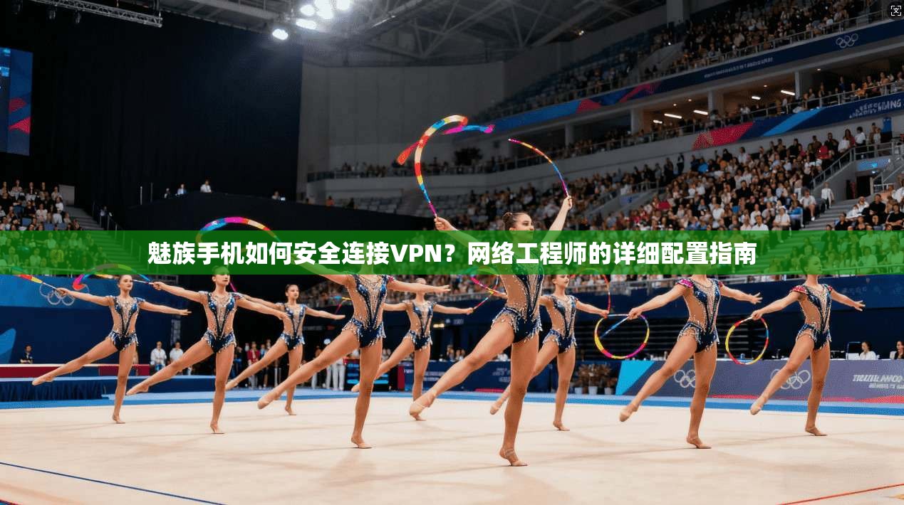 魅族手机如何安全连接VPN?网络工程师的详细配置指南