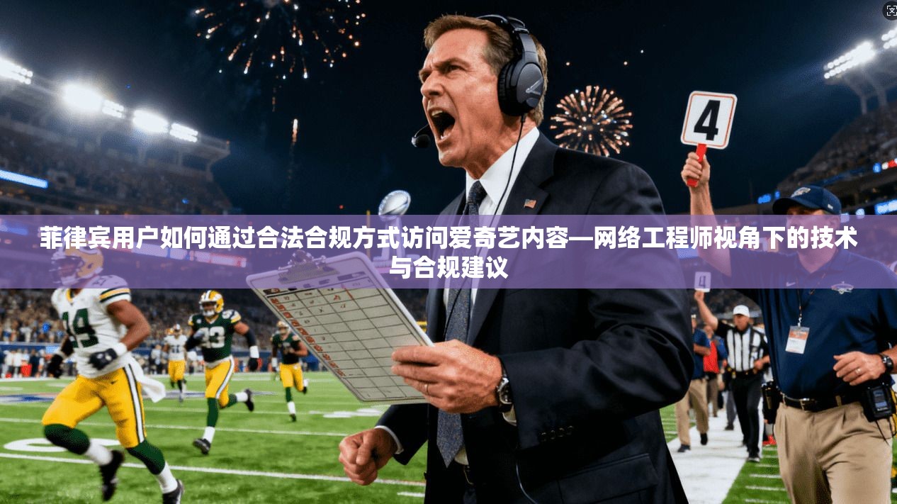 菲律宾用户如何通过合法合规方式访问爱奇艺内容—网络工程师视角下的技术与合规建议