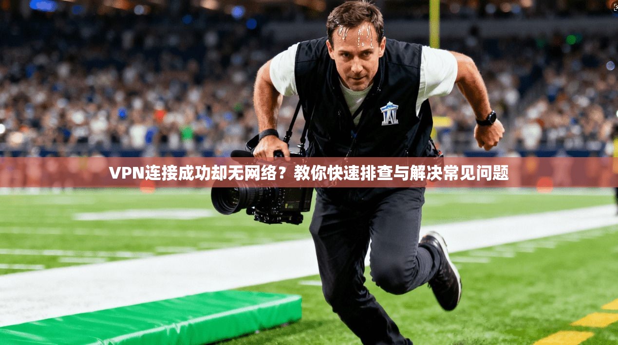 VPN连接成功却无网络?教你快速排查与解决常见问题