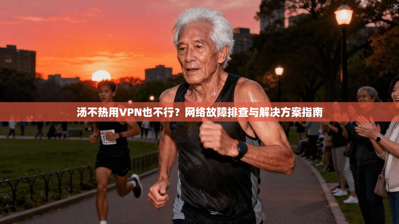 汤不热用VPN也不行？网络故障排查与解决方案指南