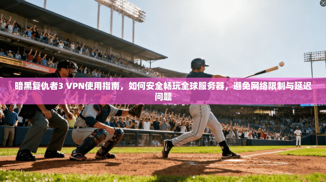 暗黑复仇者3 VPN使用指南，如何安全畅玩全球服务器，避免网络限制与延迟问题