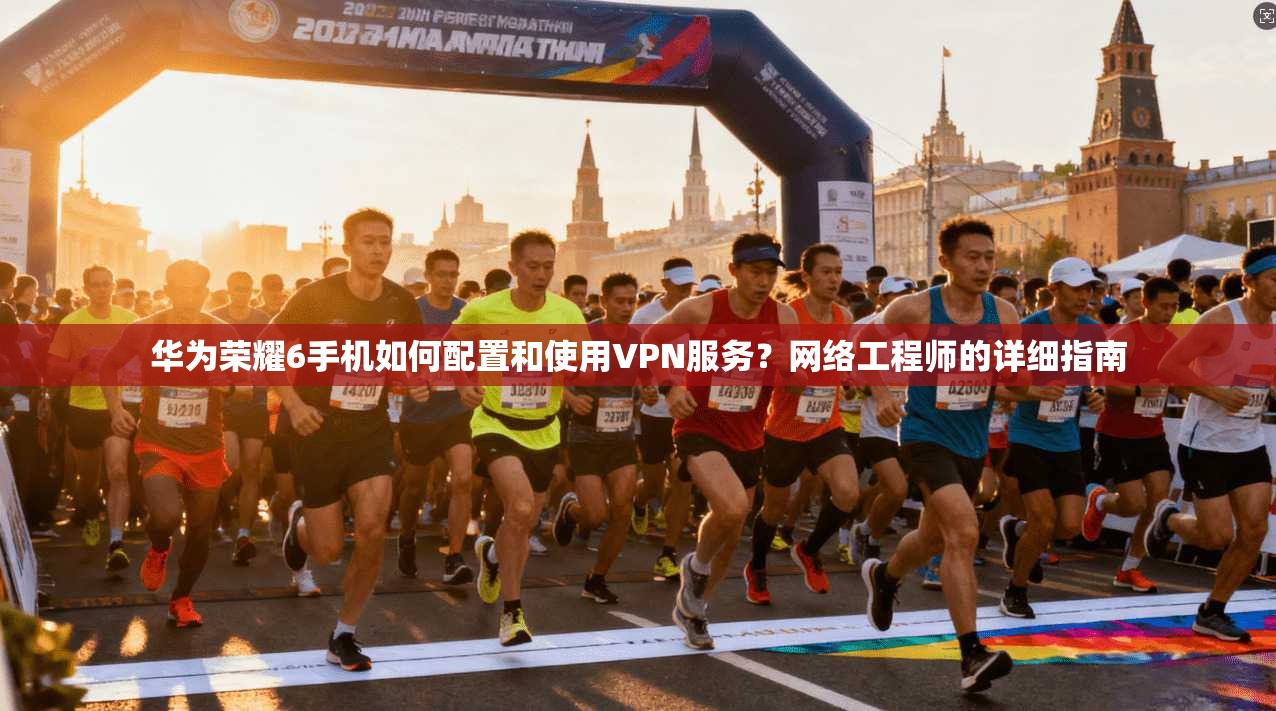 华为荣耀6手机如何配置和使用VPN服务？网络工程师的详细指南