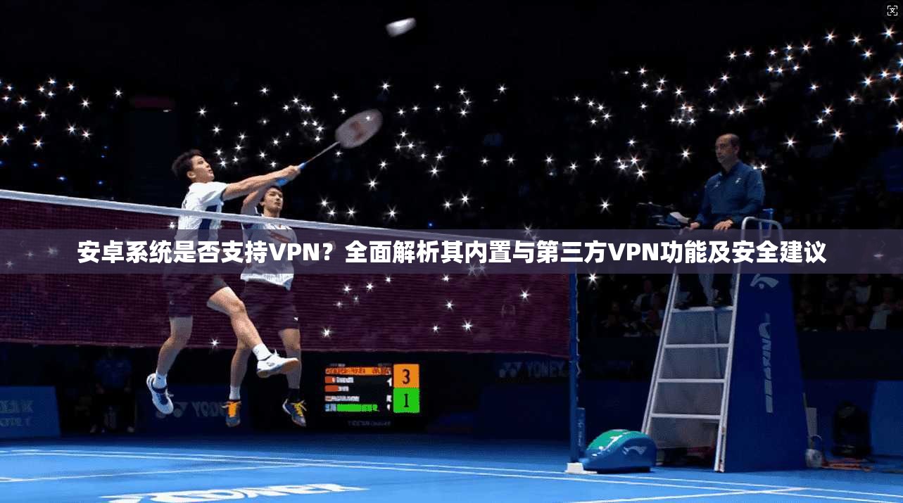 安卓系统是否支持VPN？全面解析其内置与第三方VPN功能及安全建议