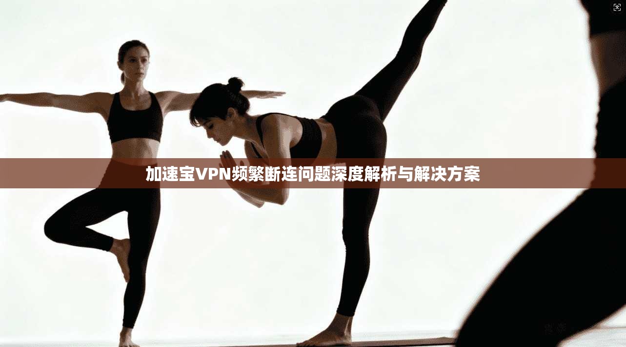 加速宝VPN频繁断连问题深度解析与解决方案