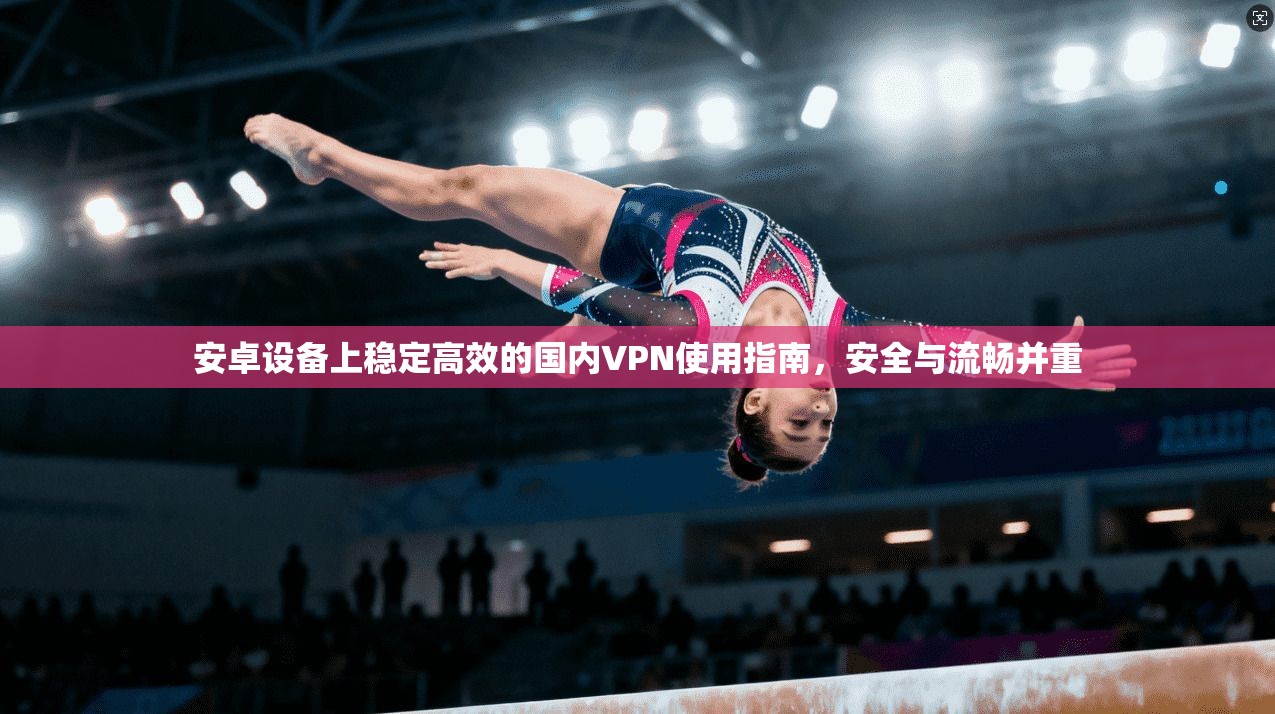 安卓设备上稳定高效的国内VPN使用指南，安全与流畅并重