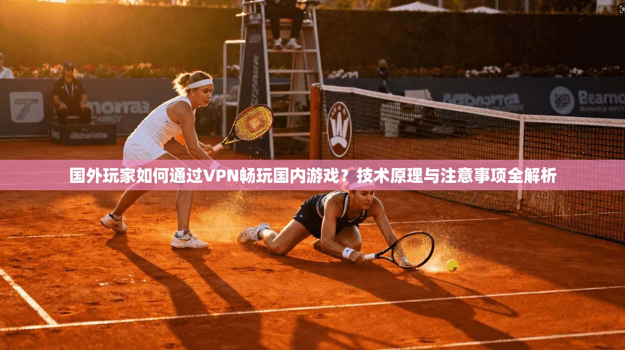 国外玩家如何通过VPN畅玩国内游戏？技术原理与注意事项全解析