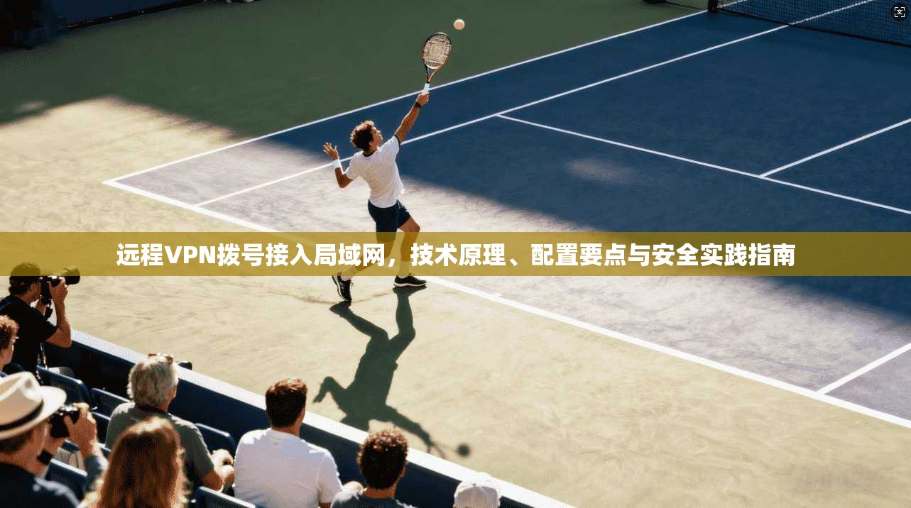 远程VPN拨号接入局域网，技术原理、配置要点与安全实践指南