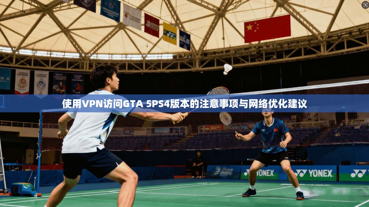 使用VPN访问GTA 5PS4版本的注意事项与网络优化建议