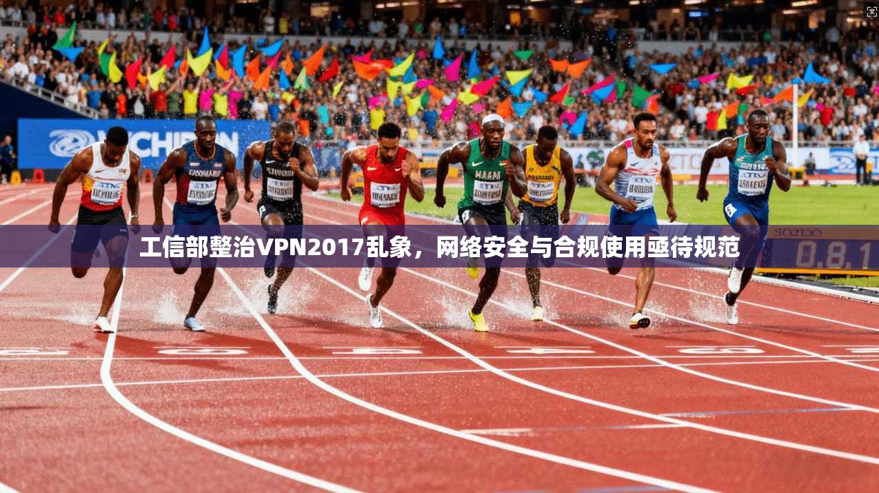 工信部整治VPN2017乱象，网络安全与合规使用亟待规范
