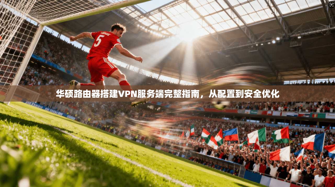华硕路由器搭建VPN服务端完整指南,从配置到安全优化