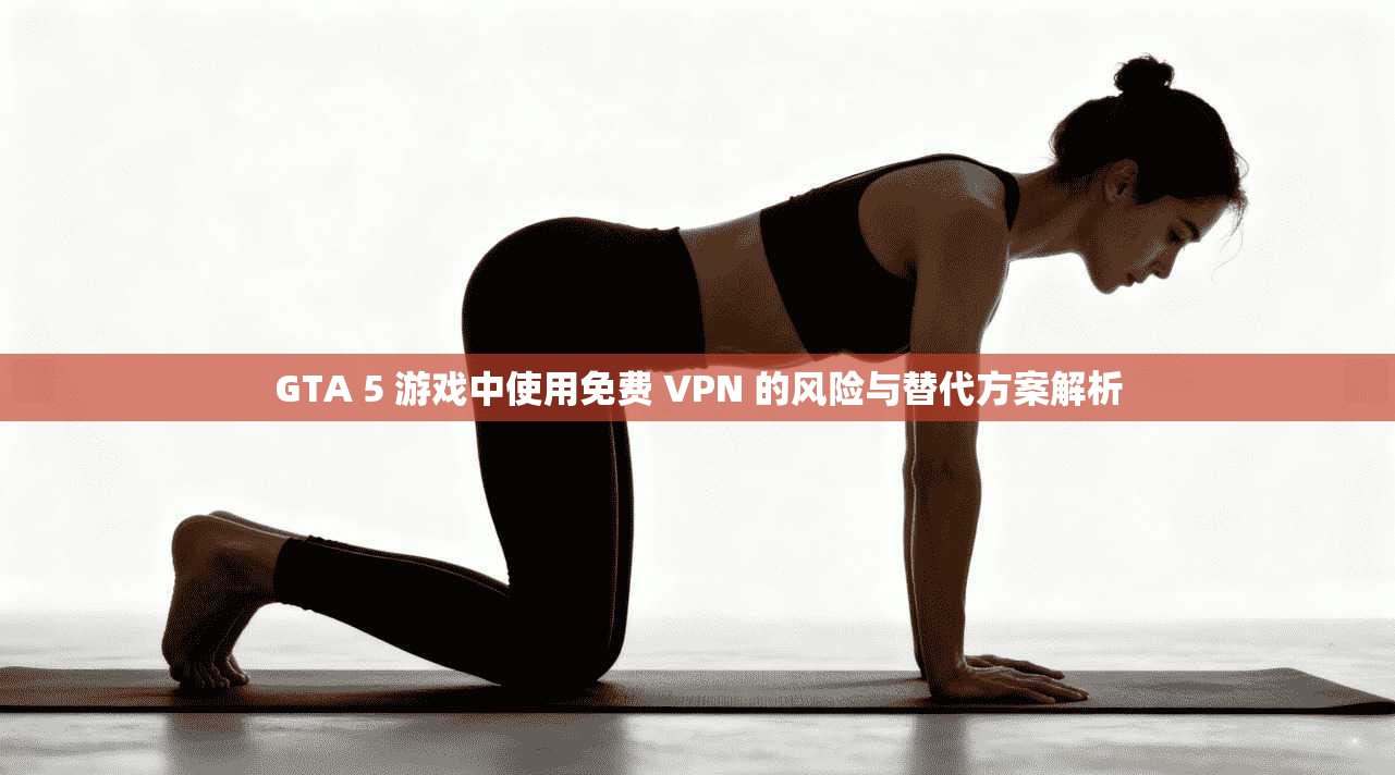 GTA 5 游戏中使用免费 VPN 的风险与替代方案解析
