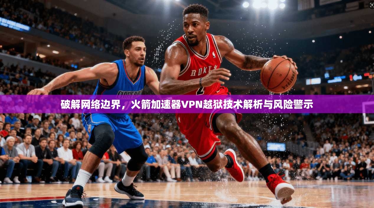 破解网络边界,火箭加速器VPN越狱技术解析与风险警示