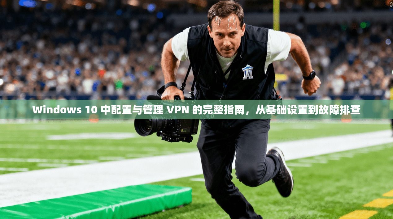 Windows 10 中配置与管理 VPN 的完整指南，从基础设置到故障排查