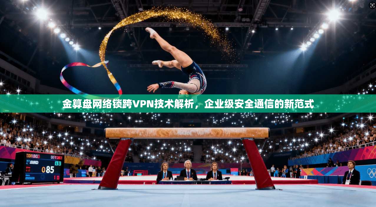 金算盘网络锁跨VPN技术解析，企业级安全通信的新范式