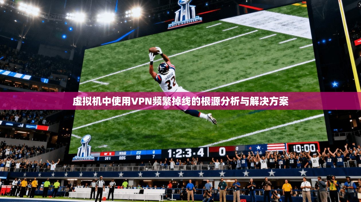 虚拟机中使用VPN频繁掉线的根源分析与解决方案