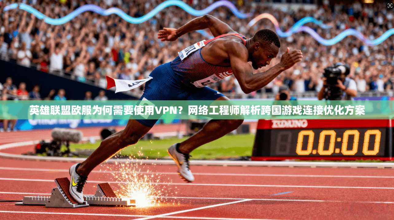 英雄联盟欧服为何需要使用VPN？网络工程师解析跨国游戏连接优化方案