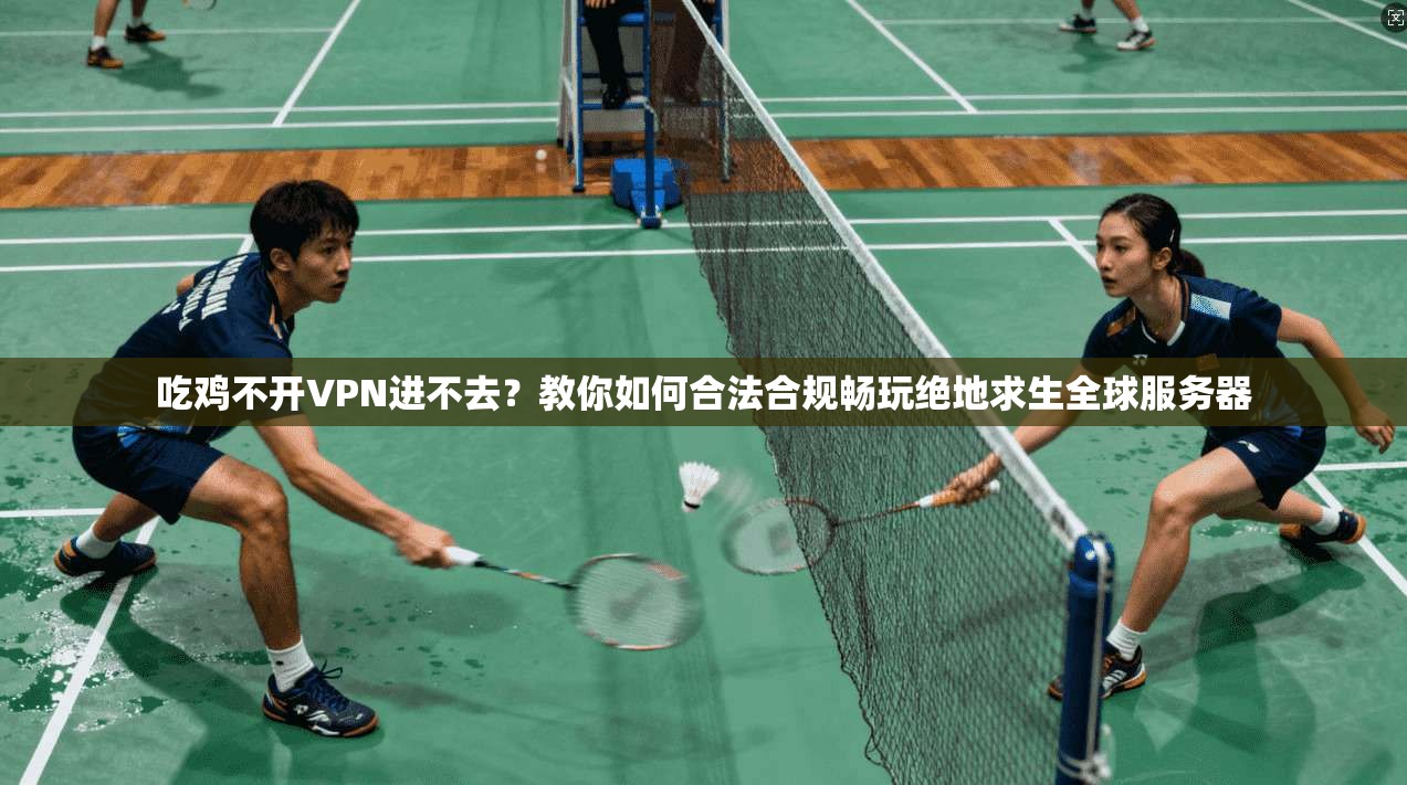 吃鸡不开VPN进不去?教你如何合法合规畅玩绝地求生全球服务器