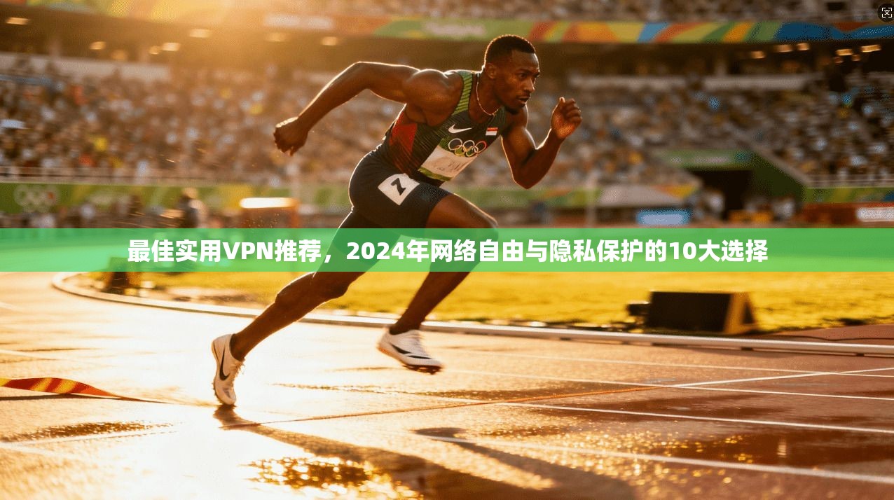 最佳实用VPN推荐，2024年网络自由与隐私保护的10大选择