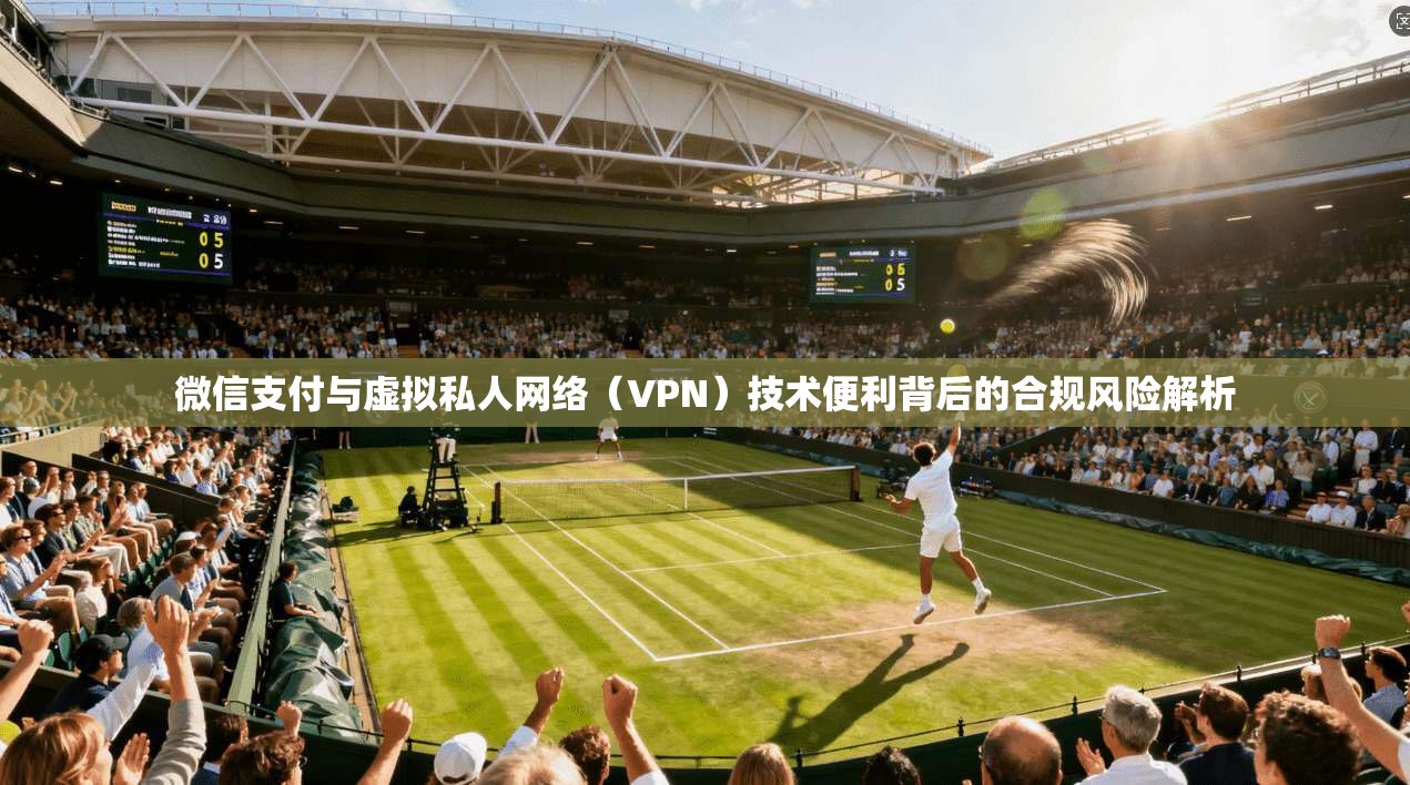 微信支付与虚拟私人网络(VPN)技术便利背后的合规风险解析