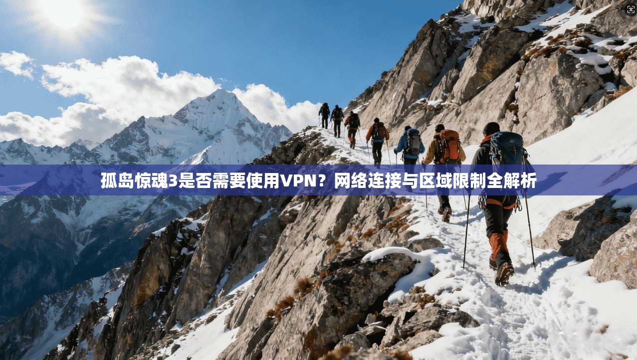 孤岛惊魂3是否需要使用VPN?网络连接与区域限制全解析