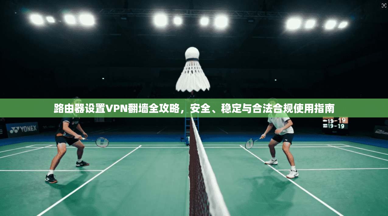 路由器设置VPN翻墙全攻略，安全、稳定与合法合规使用指南