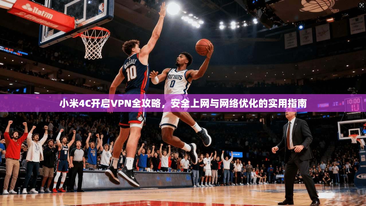 小米4C开启VPN全攻略，安全上网与网络优化的实用指南