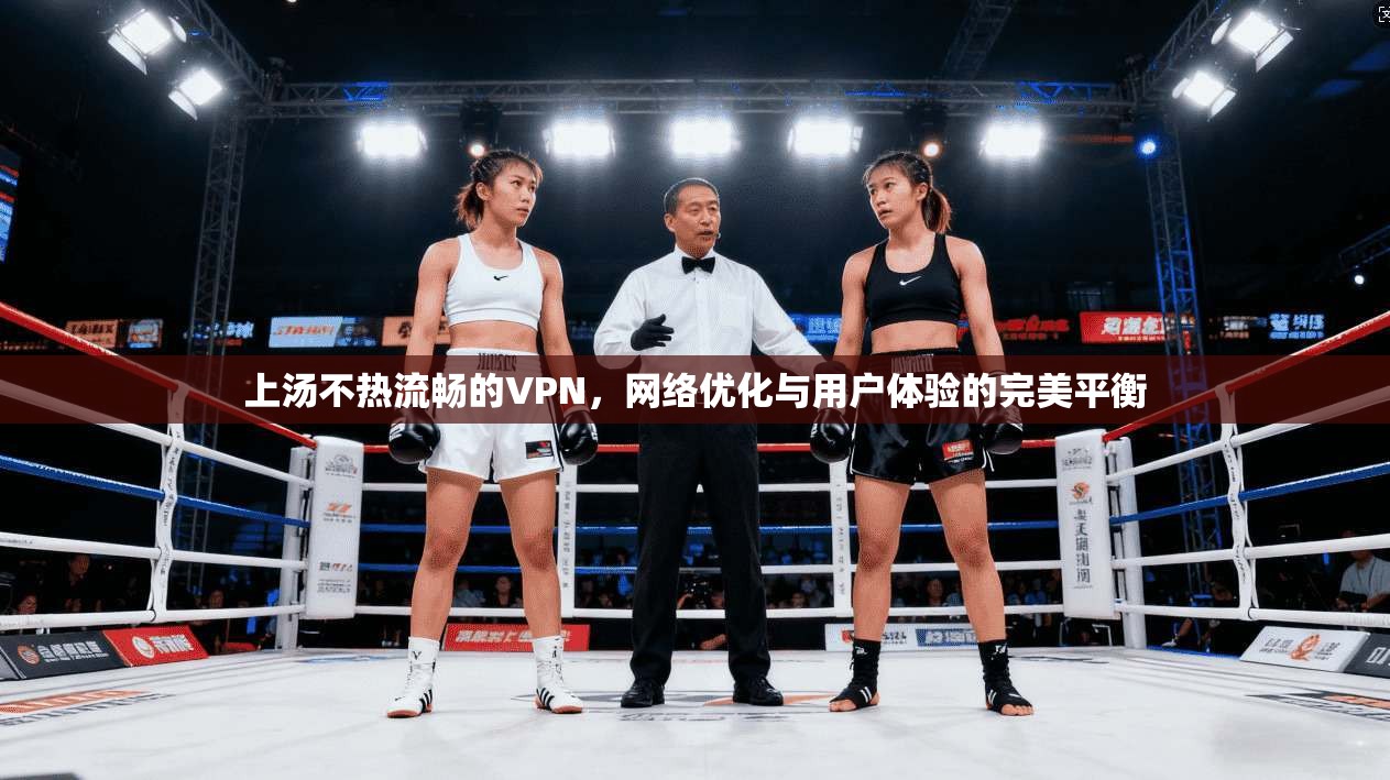 上汤不热流畅的VPN，网络优化与用户体验的完美平衡