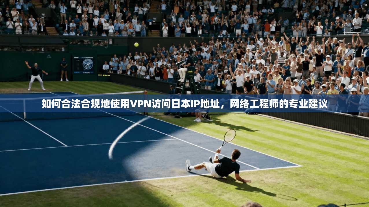 如何合法合规地使用VPN访问日本IP地址，网络工程师的专业建议