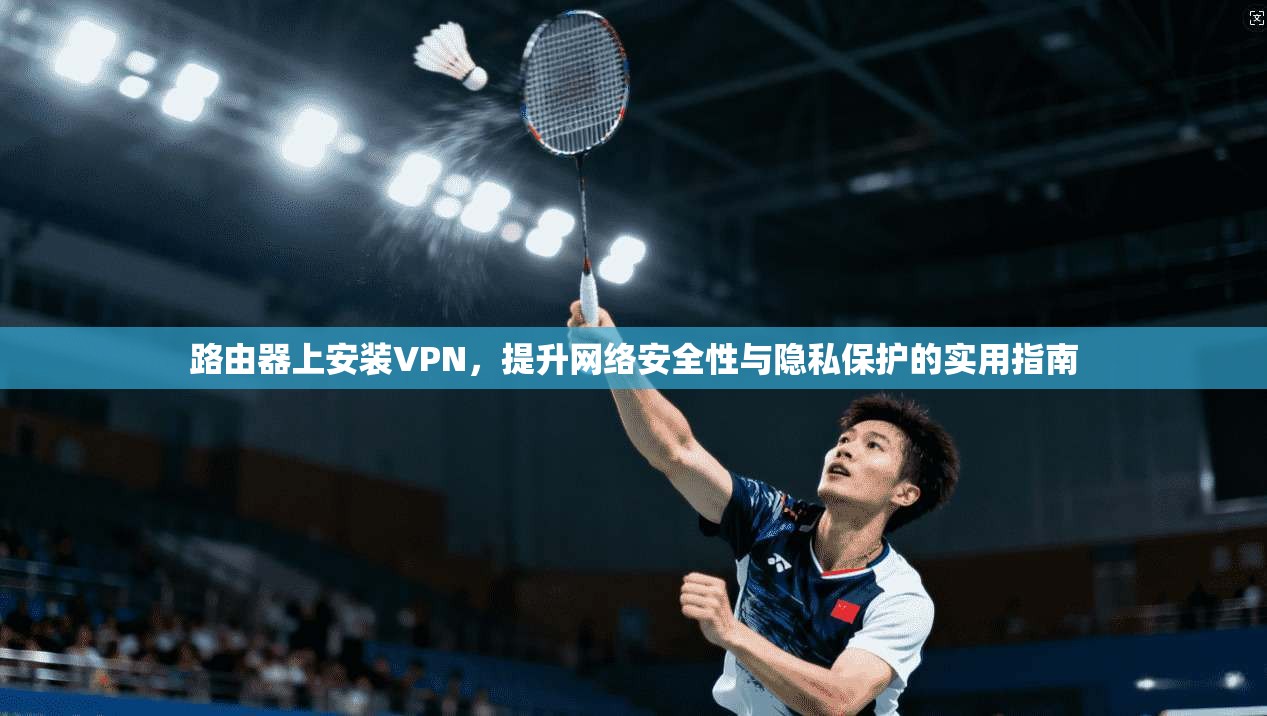 路由器上安装VPN，提升网络安全性与隐私保护的实用指南